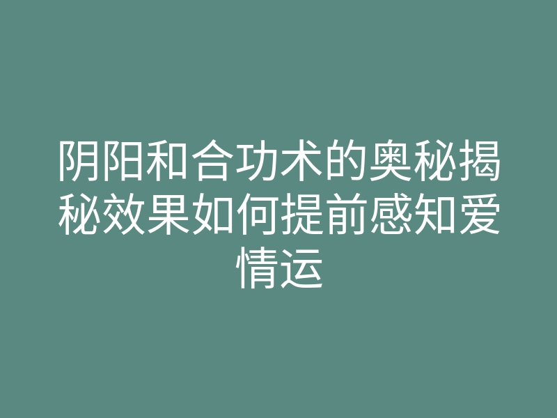 阴阳和合功术的奥秘揭秘效果如何提前感知爱情运