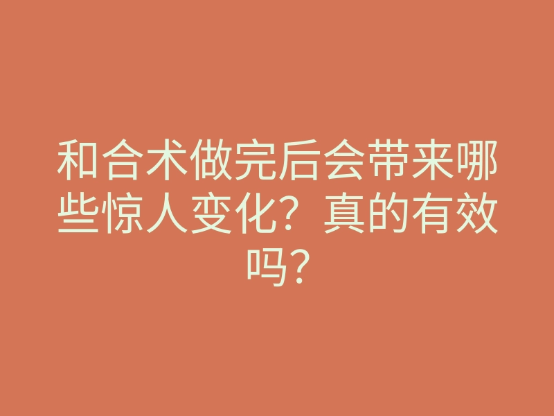 和合术做完后会带来哪些惊人变化?真的有效吗?