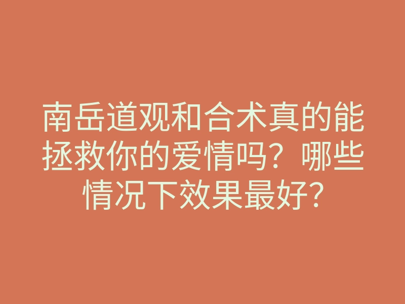 南岳道观和合术真的能拯救你的爱情吗?哪些情况下效果最好?