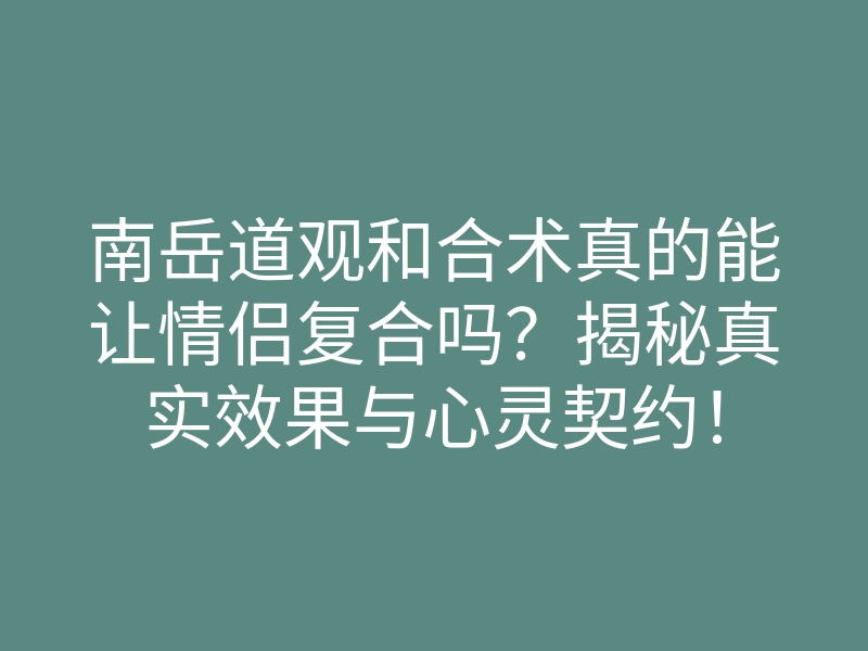 南岳道观和合术真的能让情侣复合吗?揭秘真实效果与心灵契约!