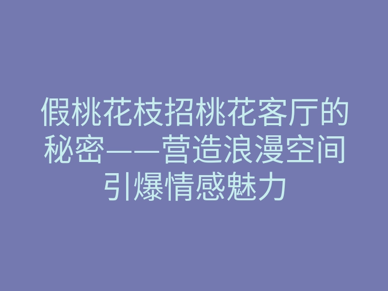 假桃花枝招桃花客厅的秘密——营造浪漫空间引爆情感魅力