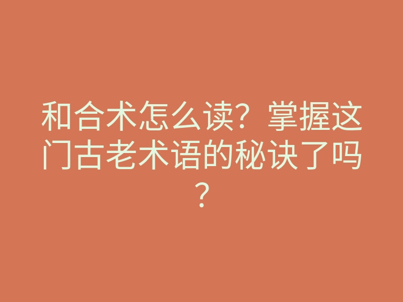 和合术怎么读?掌握这门古老术语的秘诀了吗?