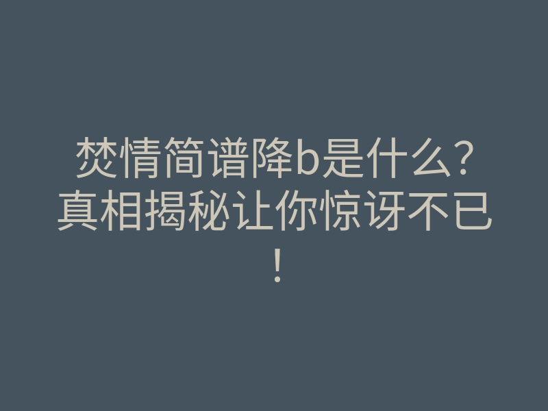 焚情简谱降b是什么?真相揭秘让你惊讶不已!