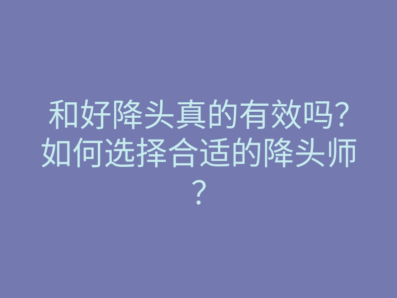 和好降头真的有效吗?如何选择合适的降头师?