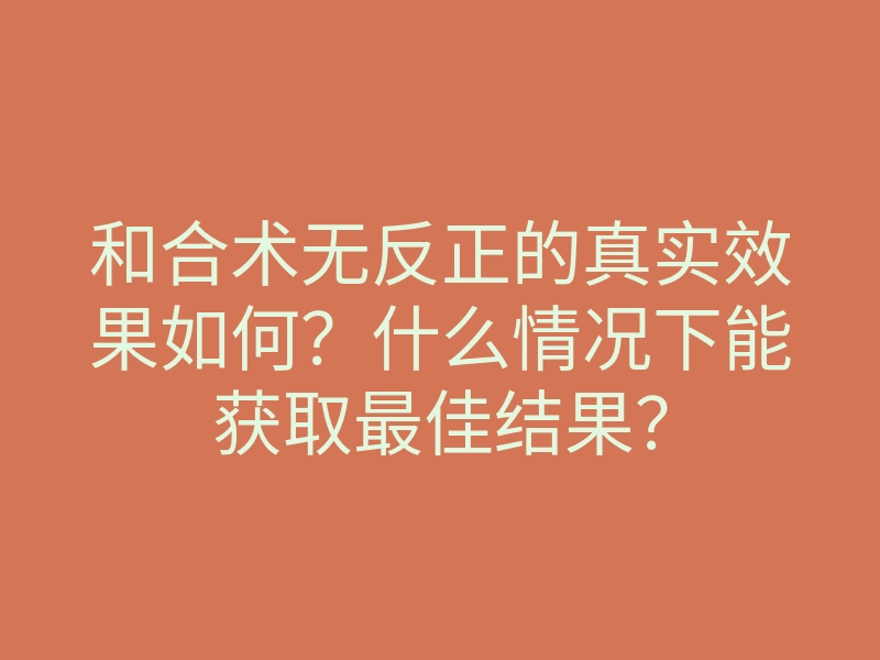 和合术无反正的真实效果如何?什么情况下能获取最佳结果?