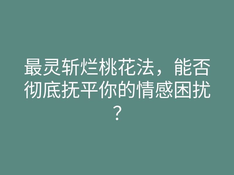 最灵斩烂桃花法,能否彻底抚平你的情感困扰?