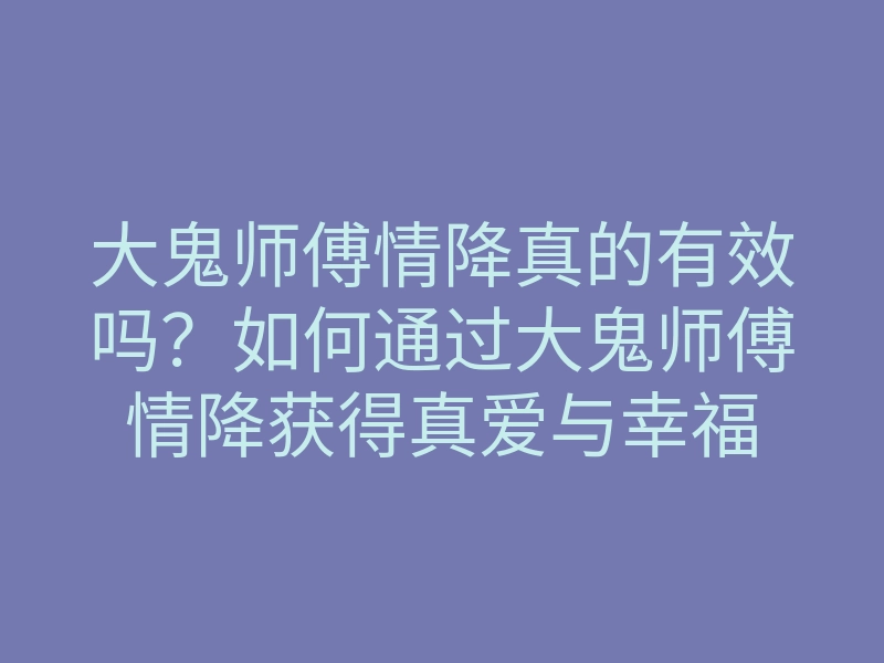 大鬼师傅情降真的有效吗?如何通过大鬼师傅情降获得真爱与幸福
