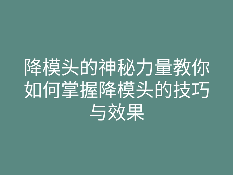 降模头的神秘力量教你如何掌握降模头的技巧与效果