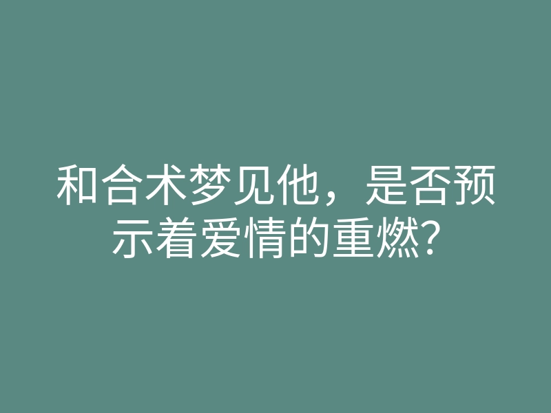 和合术梦见他，是否预示着爱情的重燃？