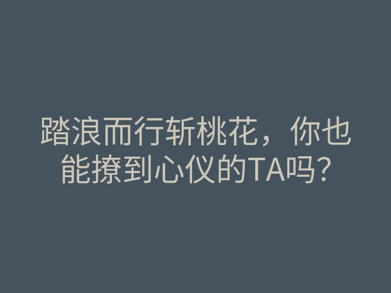 踏浪而行斩桃花,你也能撩到心仪的TA吗?