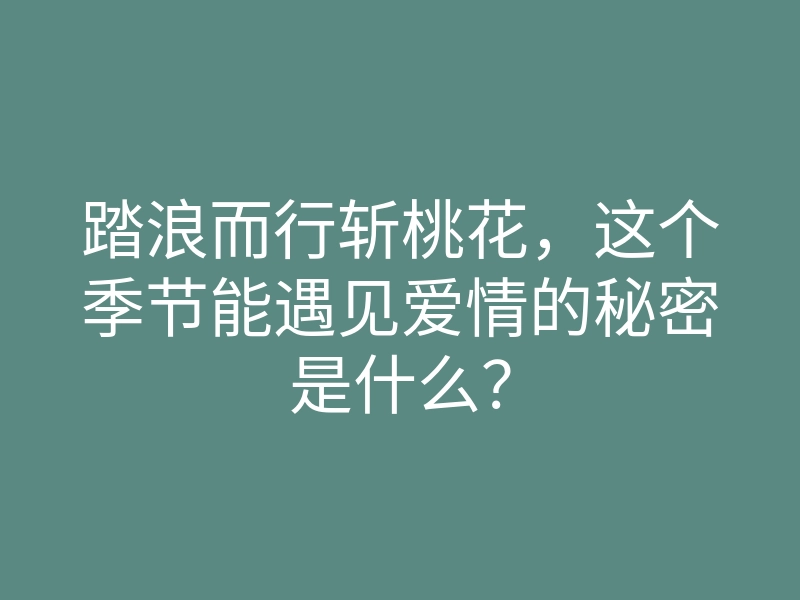踏浪而行斩桃花,这个季节能遇见爱情的秘密是什么?