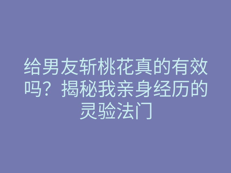 给男友斩桃花真的有效吗?揭秘我亲身经历的灵验法门