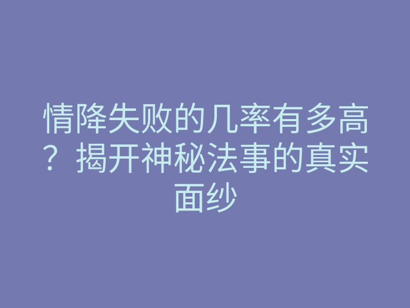 情降失败的几率有多高？揭开神秘法事的真实面纱