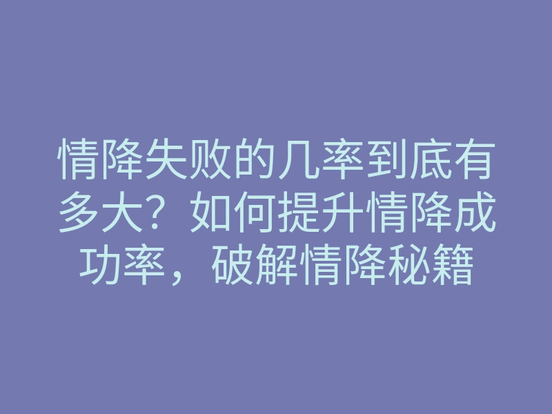 情降失败的几率到底有多大?如何提升情降成功率,破解情降秘籍