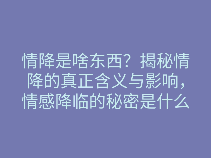 情降是啥东西?揭秘情降的真正含义与影响,情感降临的秘密是什么?