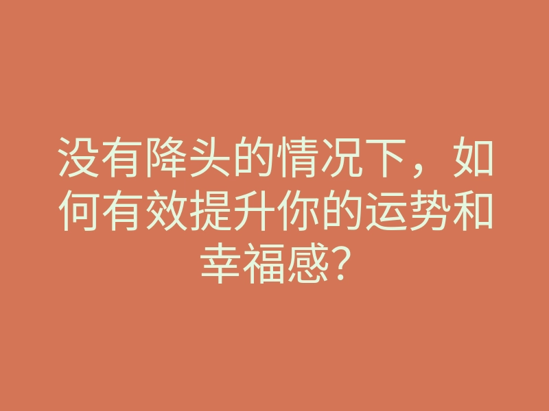 没有降头的情况下,如何有效提升你的运势和幸福感?