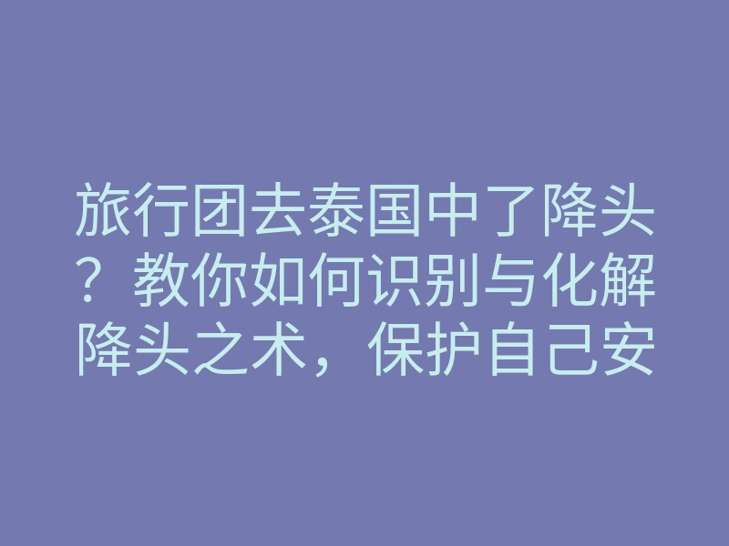 旅行团去泰国中了降头？教你如何识别与化解降头之术，保护自己安全旅行
