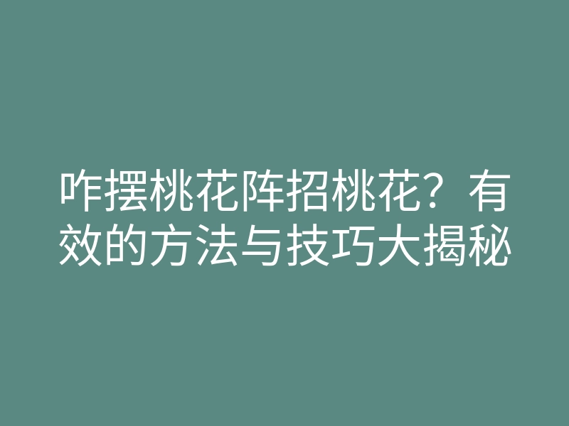 咋摆桃花阵招桃花?有效的方法与技巧大揭秘