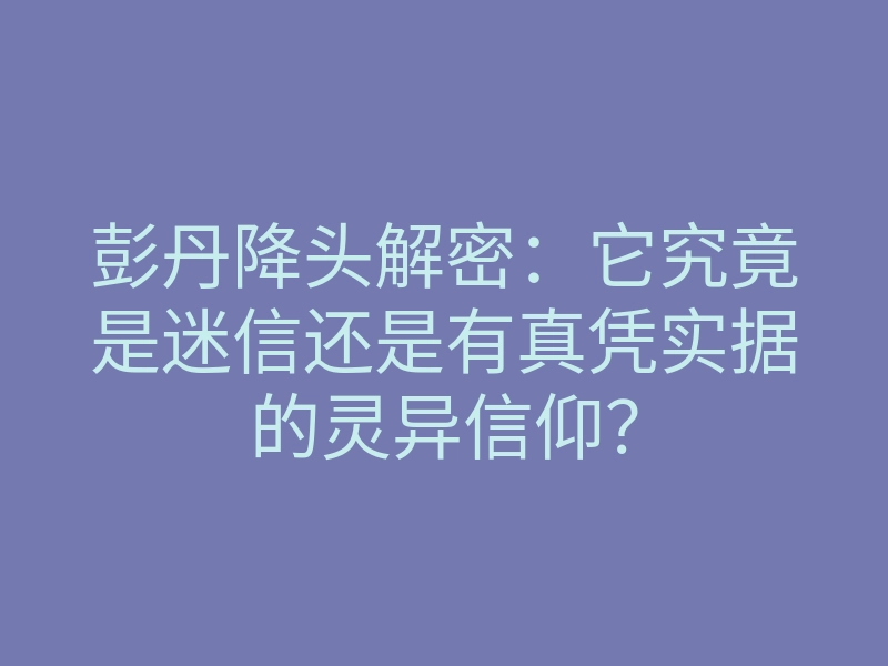 彭丹降头解密:它究竟是迷信还是有真凭实据的灵异信仰?