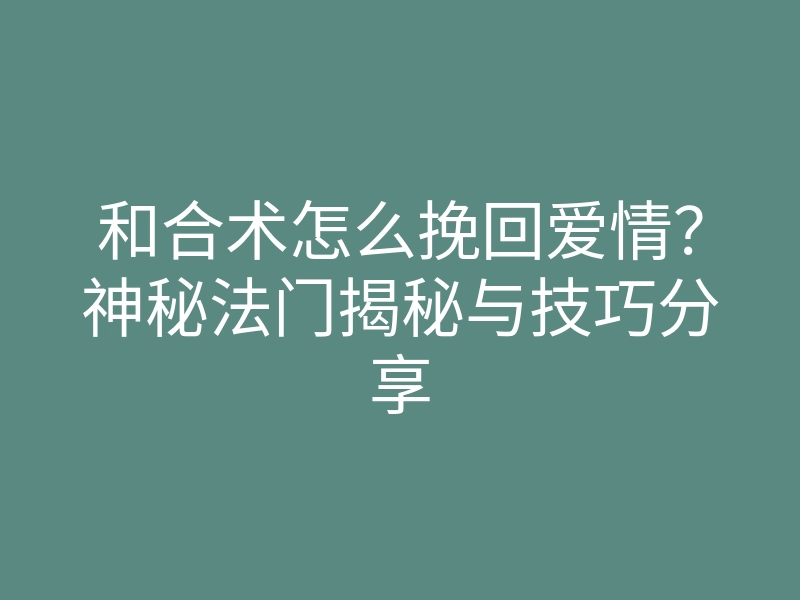 和合术怎么挽回爱情?神秘法门揭秘与技巧分享