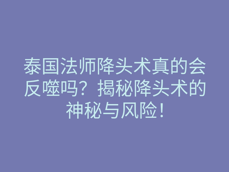 泰国法师降头术真的会反噬吗?揭秘降头术的神秘与风险!