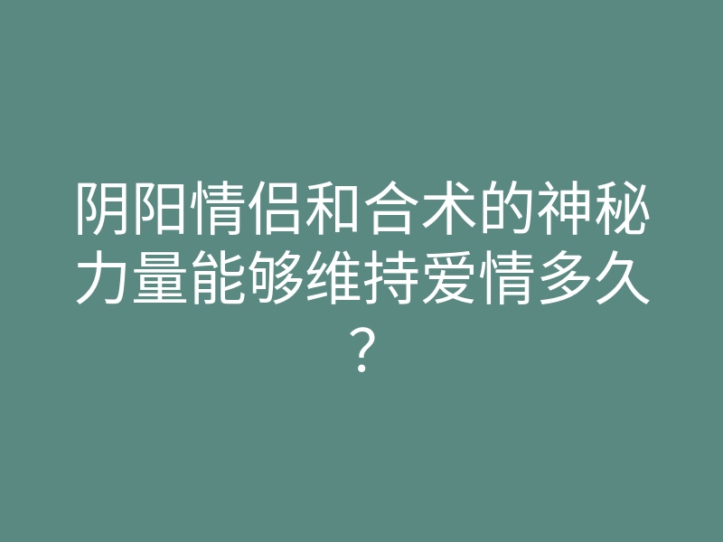 阴阳情侣和合术的神秘力量能够维持爱情多久？