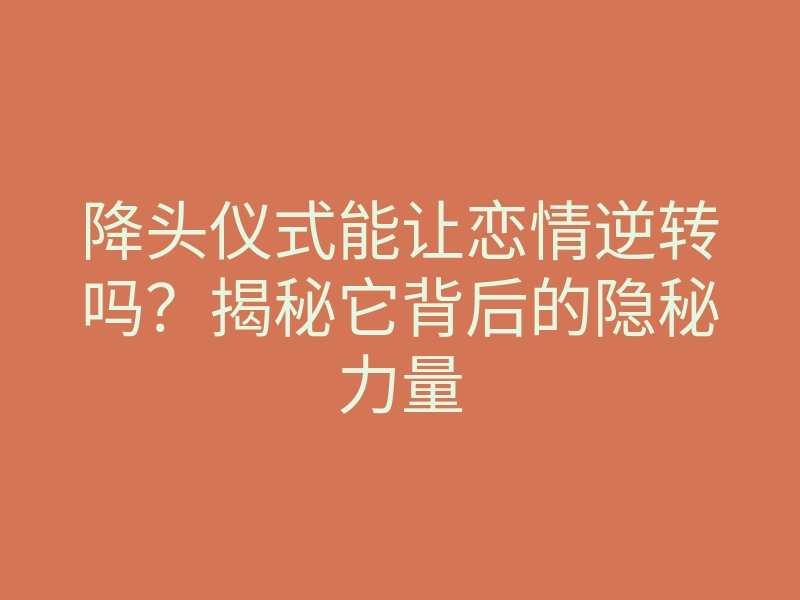 降头仪式能让恋情逆转吗?揭秘它背后的隐秘力量