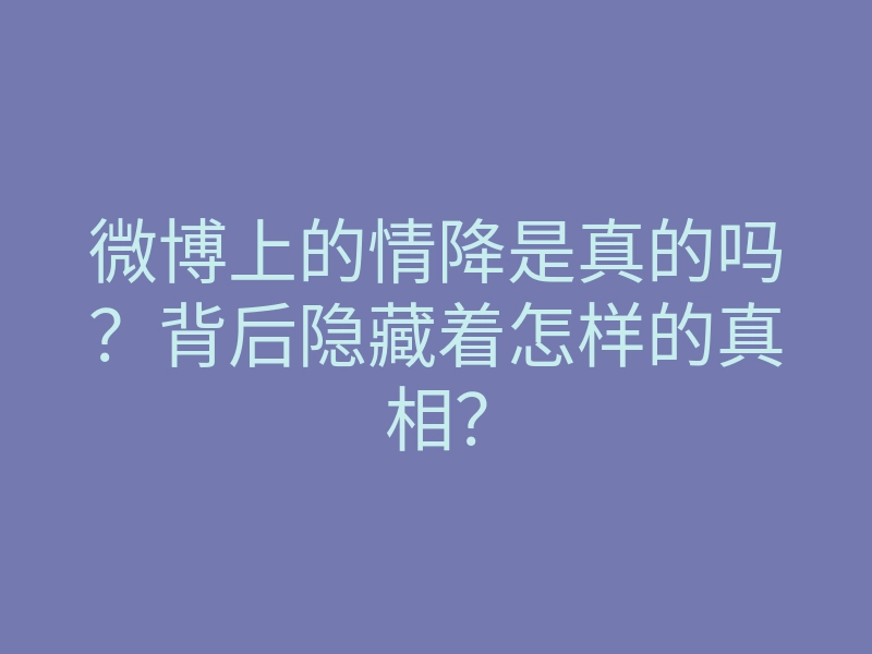 微博上的情降是真的吗?背后隐藏着怎样的真相?