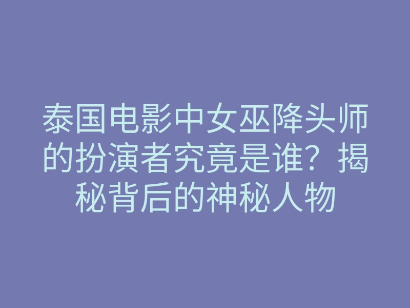 泰国电影中女巫降头师的扮演者究竟是谁?揭秘背后的神秘人物