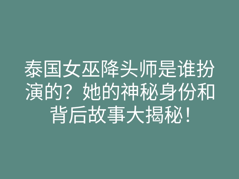泰国女巫降头师是谁扮演的?她的神秘身份和背后故事大揭秘!