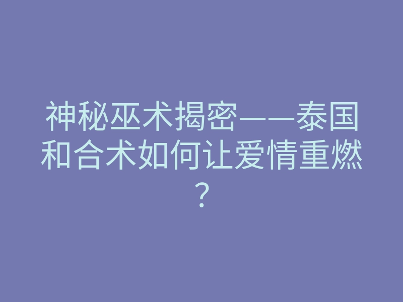 神秘巫术揭密——泰国和合术如何让爱情重燃?