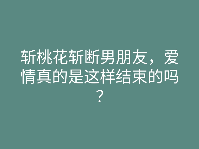 斩桃花斩断男朋友,爱情真的是这样结束的吗?