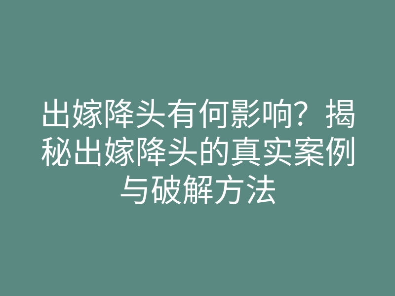 出嫁降头有何影响?揭秘出嫁降头的真实案例与破解方法