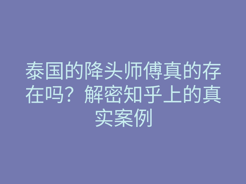 泰国的降头师傅真的存在吗?解密知乎上的真实案例