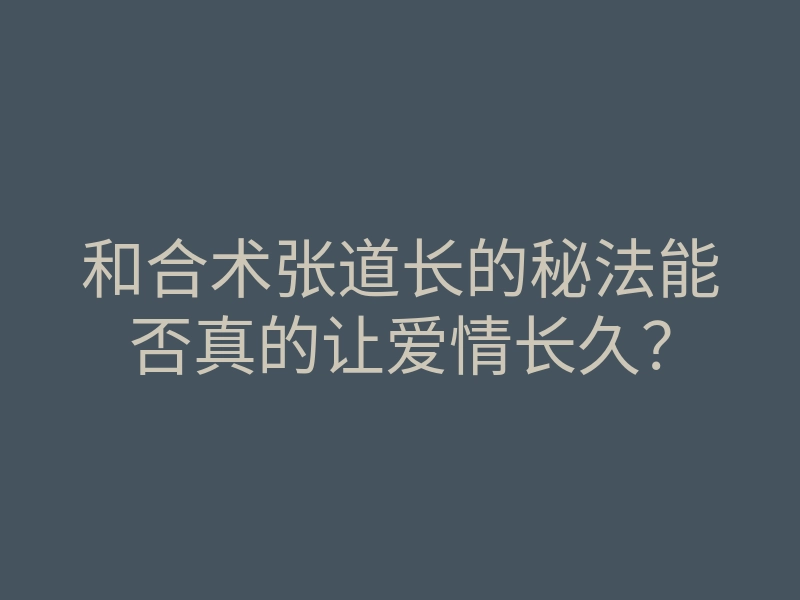 和合术张道长的秘法能否真的让爱情长久?