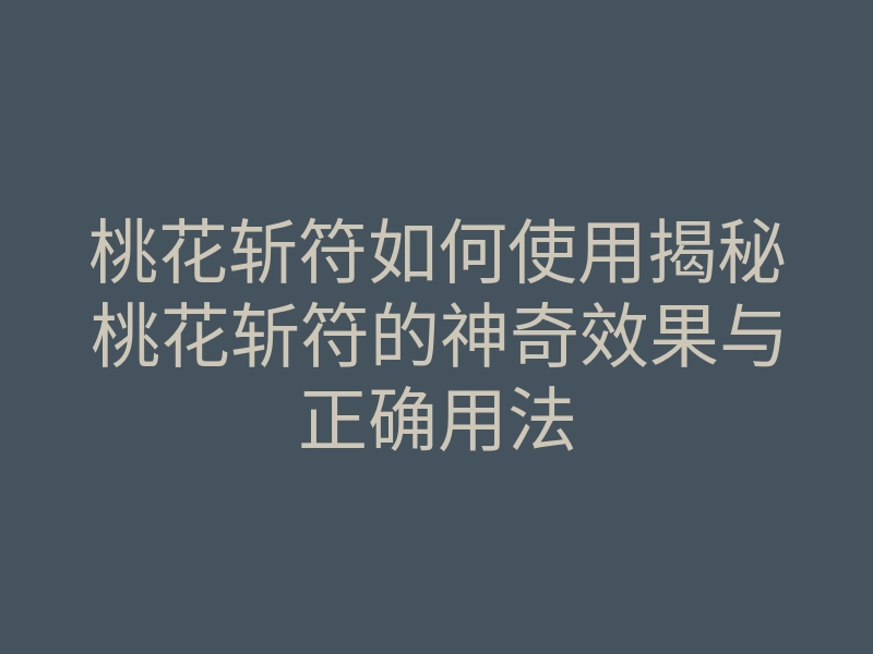 桃花斩符如何使用揭秘桃花斩符的神奇效果与正确用法