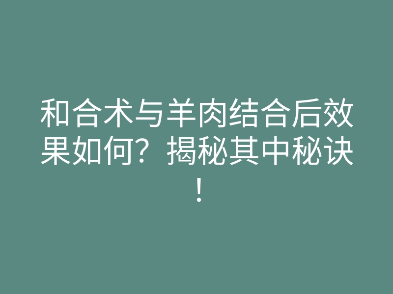 和合术与羊肉结合后效果如何?揭秘其中秘诀!