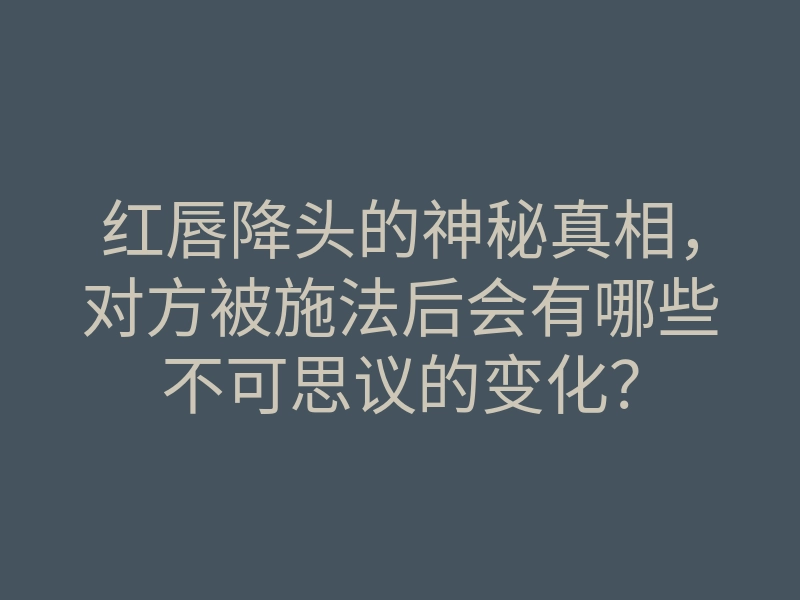 红唇降头的神秘真相,对方被施法后会有哪些不可思议的变化?