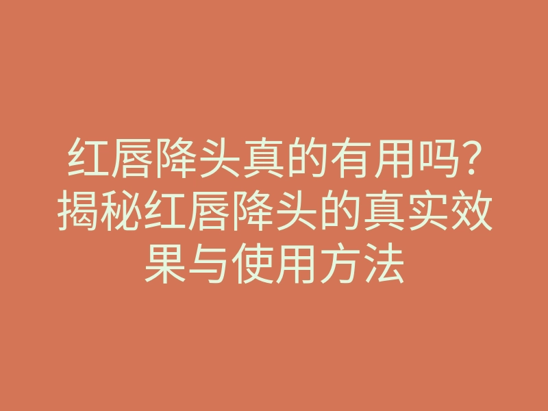 红唇降头真的有用吗?揭秘红唇降头的真实效果与使用方法
