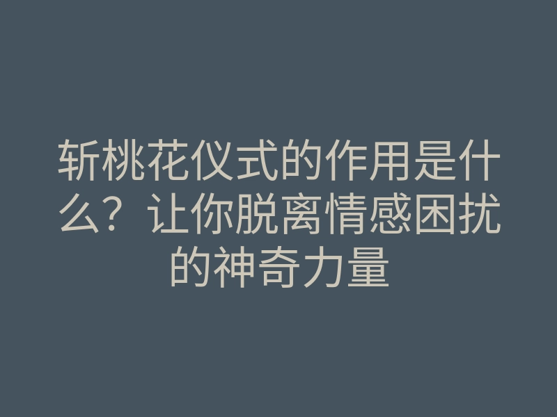 斩桃花仪式的作用是什么?让你脱离情感困扰的神奇力量