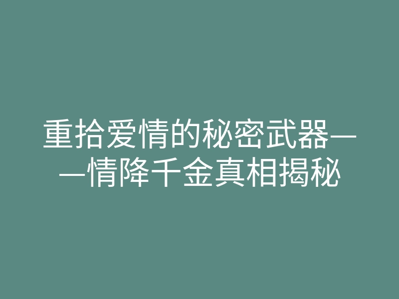 重拾爱情的秘密武器——情降千金真相揭秘