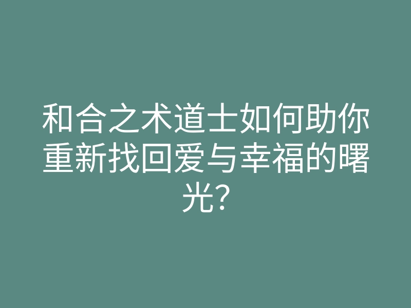 和合之术道士如何助你重新找回爱与幸福的曙光?