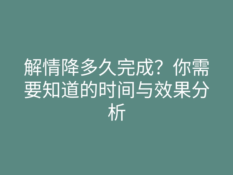 解情降多久完成?你需要知道的时间与效果分析