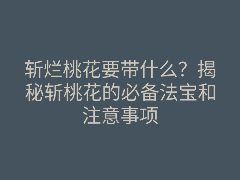 斩烂桃花要带什么?揭秘斩桃花的必备法宝和注意事项