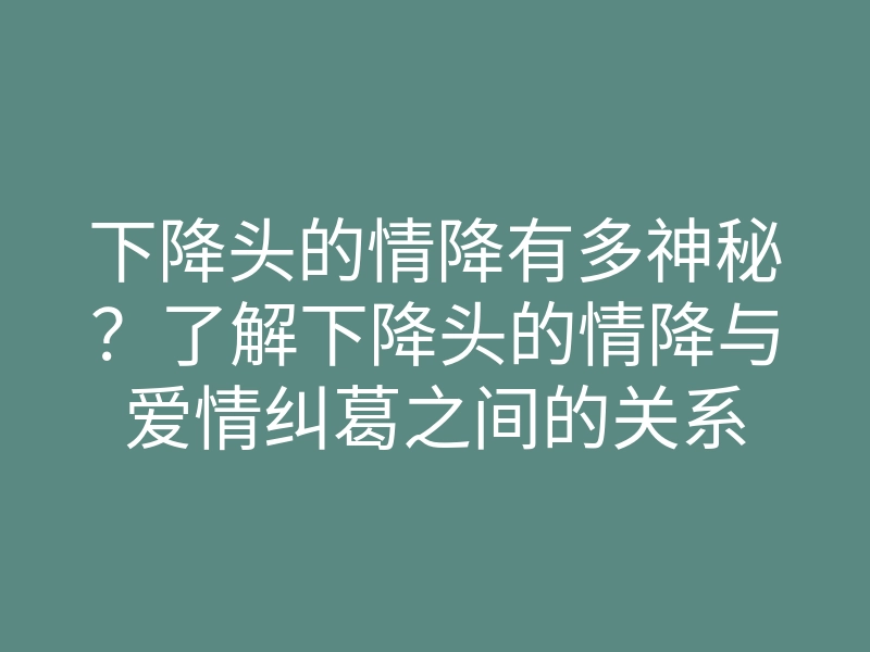 下降头的情降有多神秘?了解下降头的情降与爱情纠葛之间的关系