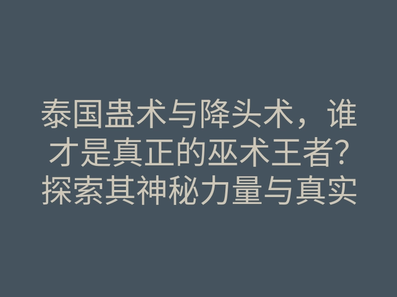 泰国蛊术与降头术,谁才是真正的巫术王者?探索其神秘力量与真实效果!