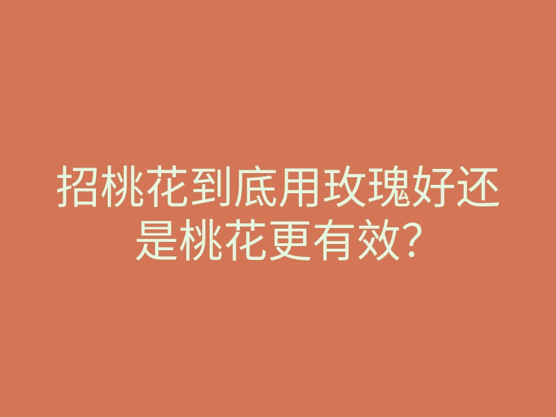 招桃花到底用玫瑰好还是桃花更有效?