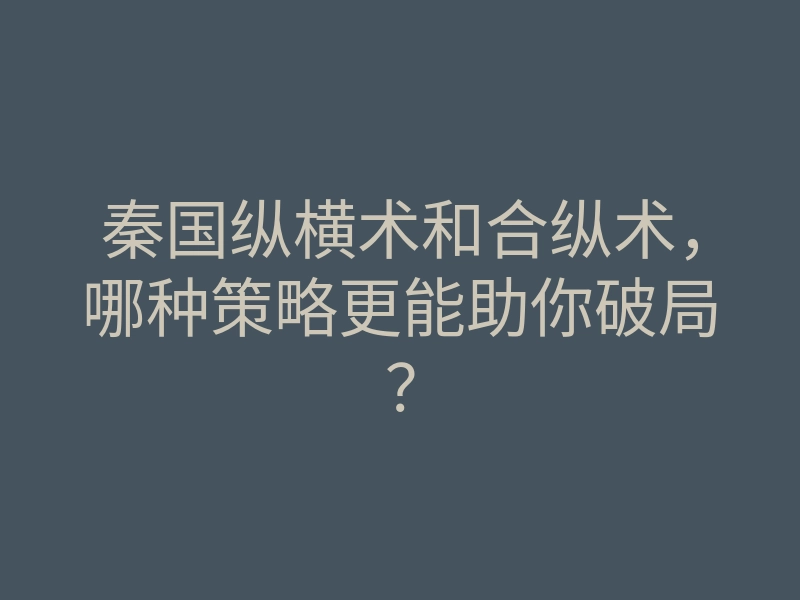 秦国纵横术和合纵术,哪种策略更能助你破局?