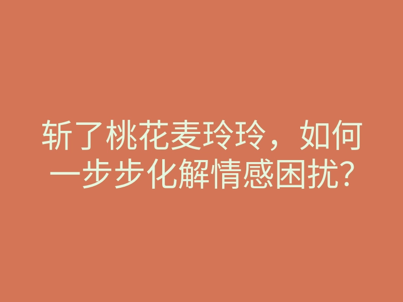 斩了桃花麦玲玲,如何一步步化解情感困扰?