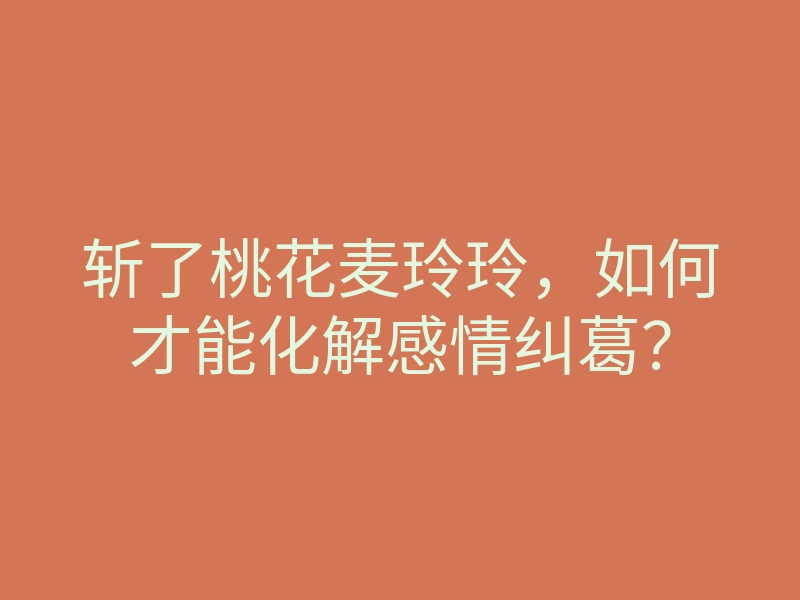 斩了桃花麦玲玲，如何才能化解感情纠葛？